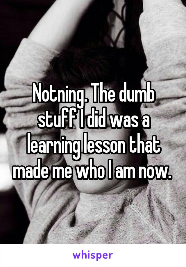 Notning. The dumb stuff I did was a learning lesson that made me who I am now. 