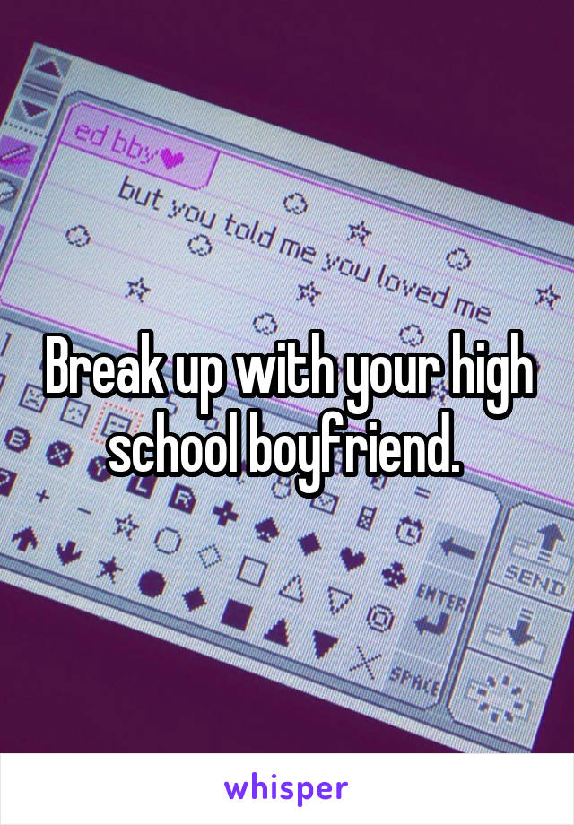 Break up with your high school boyfriend. 