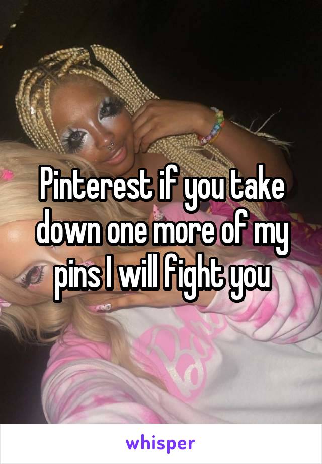 Pinterest if you take down one more of my pins I will fight you