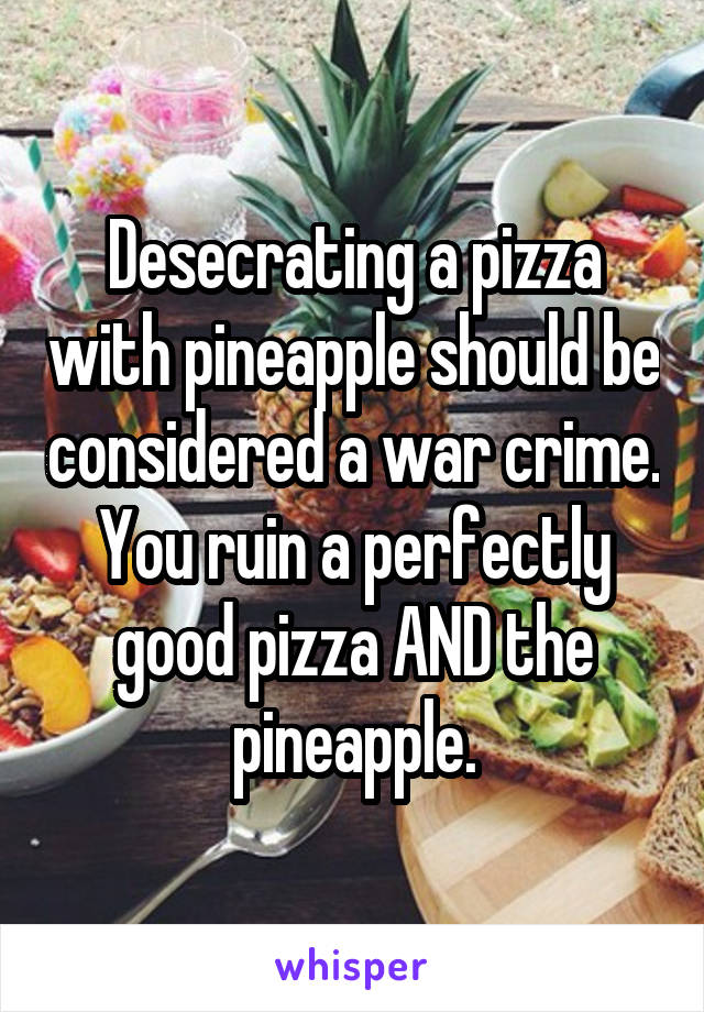 Desecrating a pizza with pineapple should be considered a war crime. You ruin a perfectly good pizza AND the pineapple.