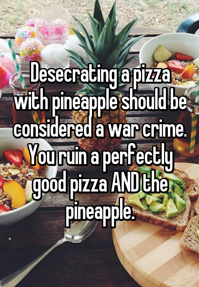 Desecrating a pizza with pineapple should be considered a war crime. You ruin a perfectly good pizza AND the pineapple.