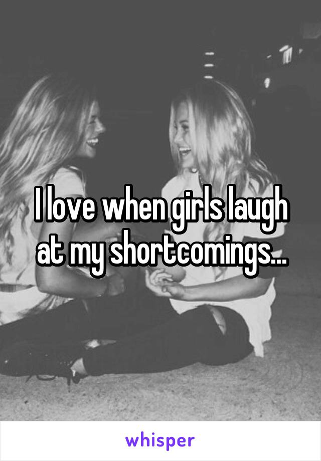 I love when girls laugh at my shortcomings...