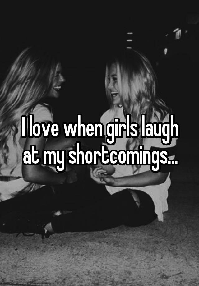 I love when girls laugh at my shortcomings...