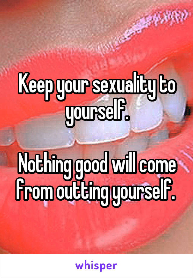 Keep your sexuality to yourself.

Nothing good will come from outting yourself. 