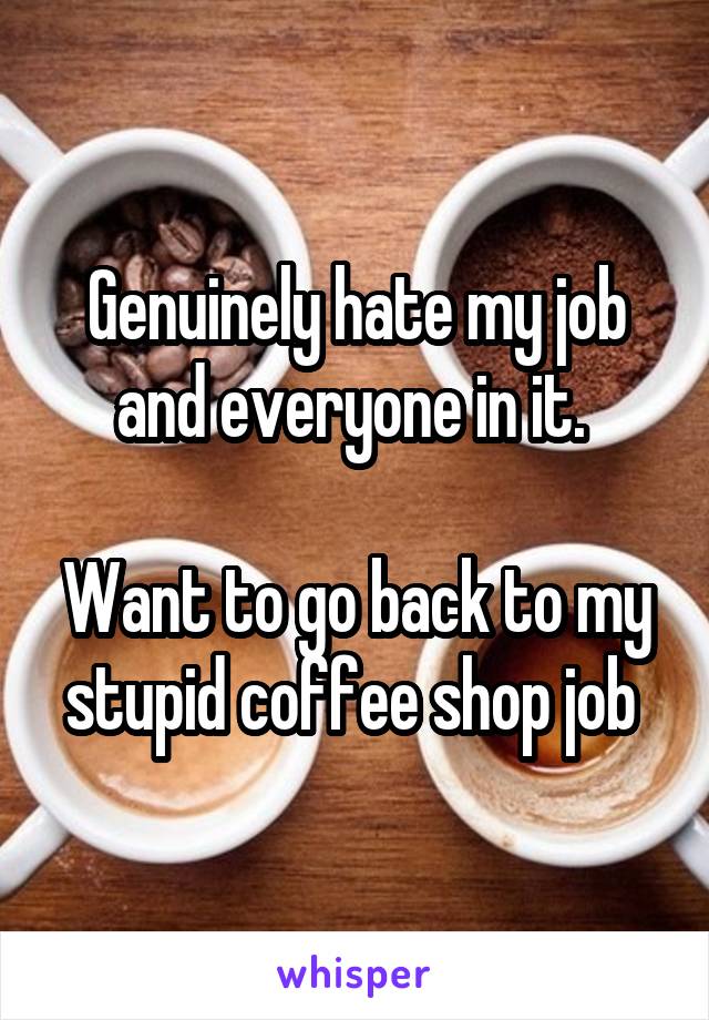 Genuinely hate my job and everyone in it. 

Want to go back to my stupid coffee shop job 