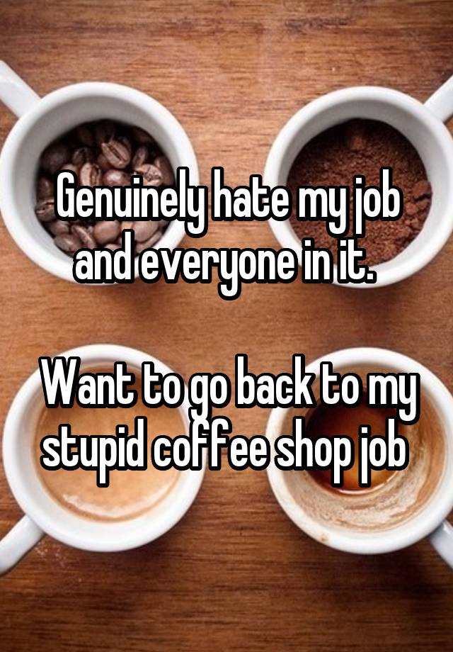 Genuinely hate my job and everyone in it. 

Want to go back to my stupid coffee shop job 