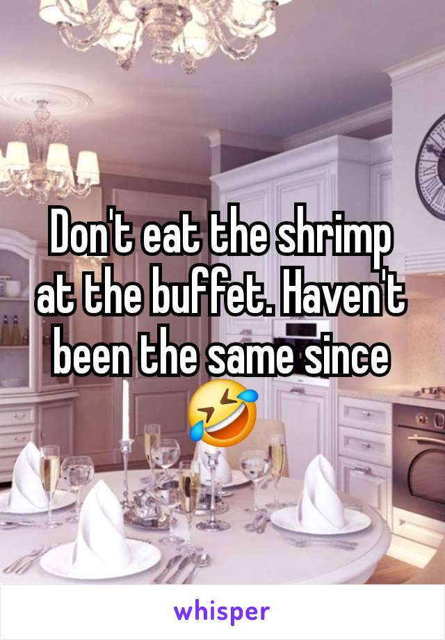 Don't eat the shrimp at the buffet. Haven't been the same since 🤣