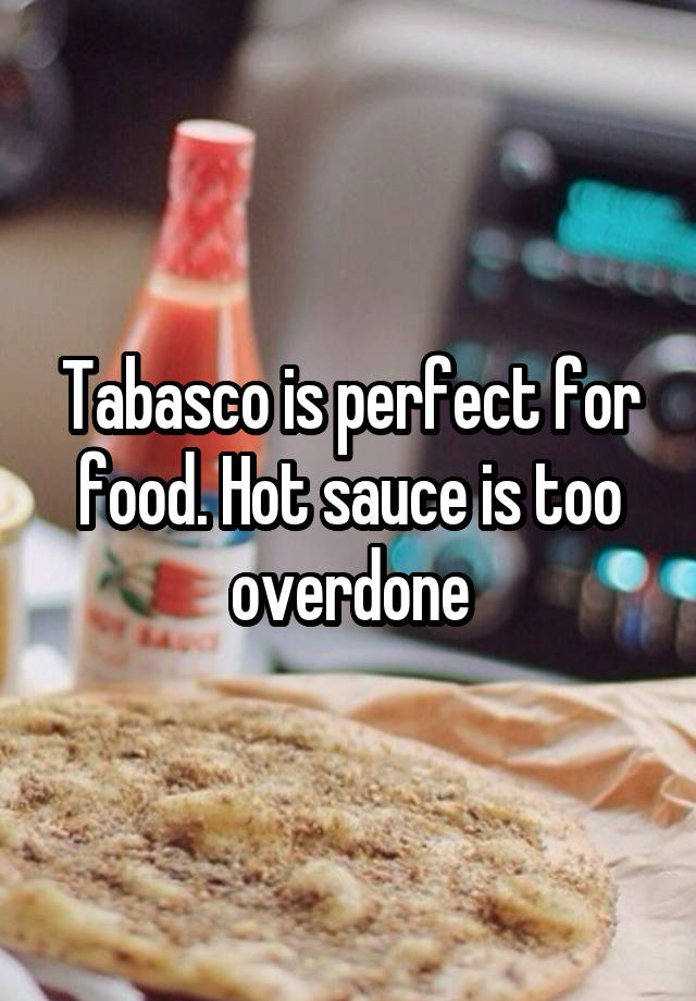 Tabasco is perfect for food. Hot sauce is too overdone