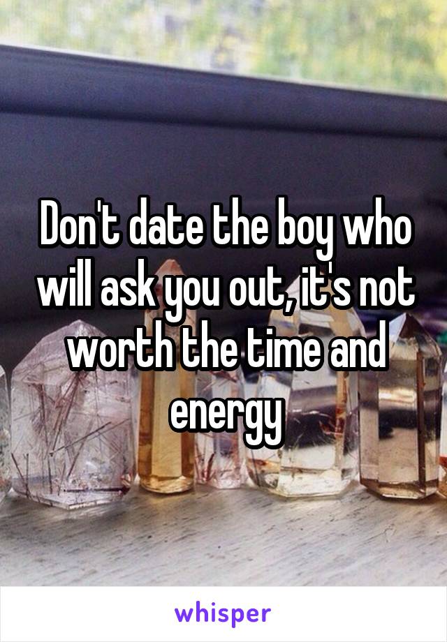 Don't date the boy who will ask you out, it's not worth the time and energy