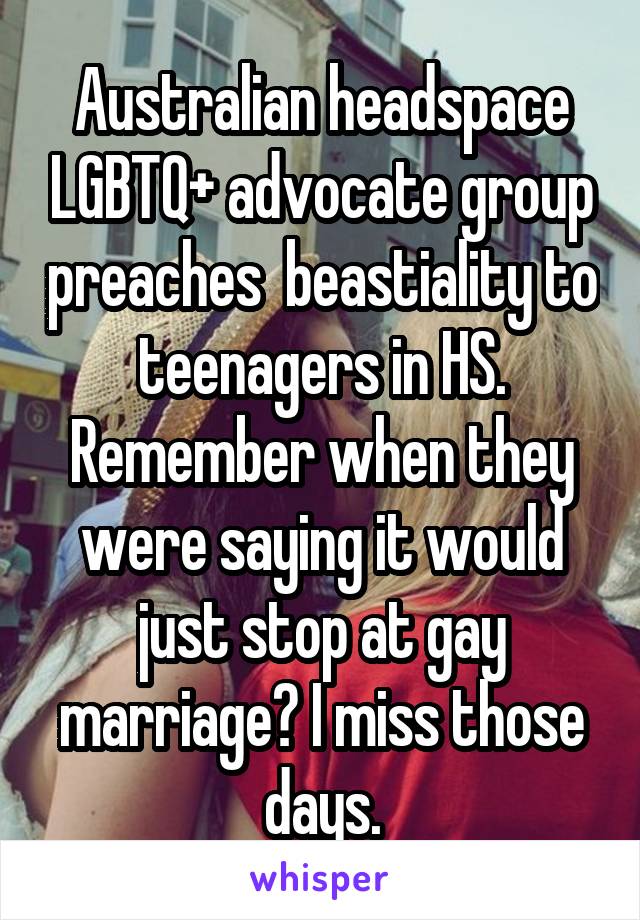 Australian headspace LGBTQ+ advocate group preaches  beastiality to teenagers in HS. Remember when they were saying it would just stop at gay marriage? I miss those days.