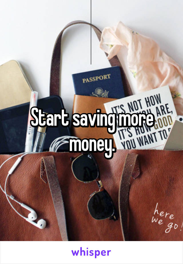 Start saving more money.