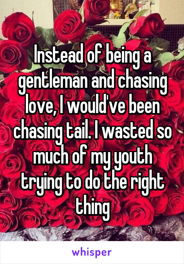 Instead of being a gentleman and chasing love, I would've been chasing tail. I wasted so much of my youth trying to do the right thing