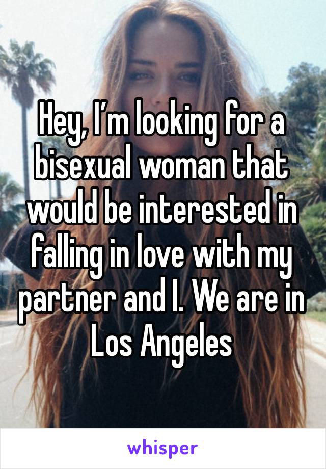 Hey, I’m looking for a bisexual woman that would be interested in falling in love with my partner and I. We are in Los Angeles 