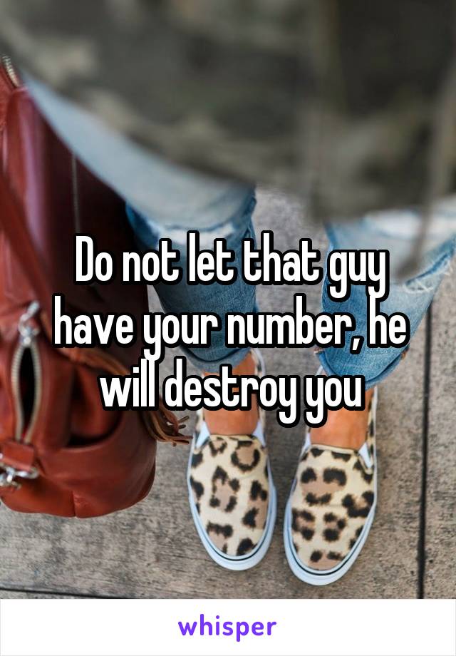 Do not let that guy have your number, he will destroy you