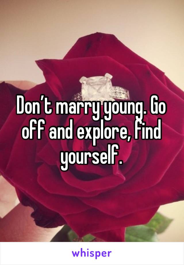 Don’t marry young. Go off and explore, find yourself. 