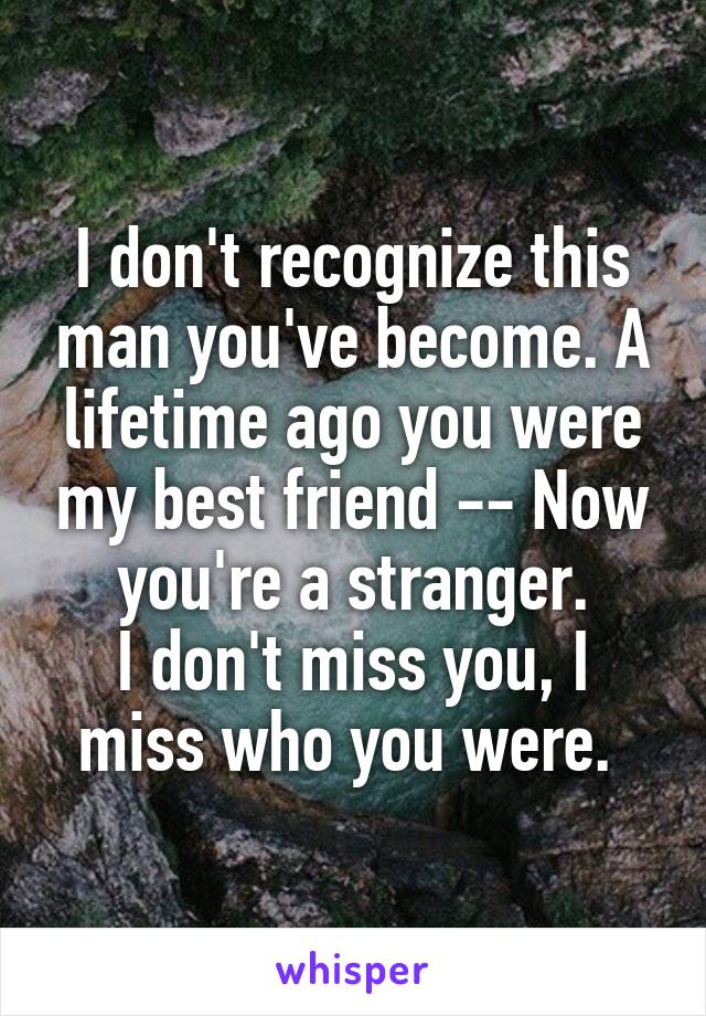 I don't recognize this man you've become. A lifetime ago you were my best friend -- Now you're a stranger.
I don't miss you, I miss who you were. 