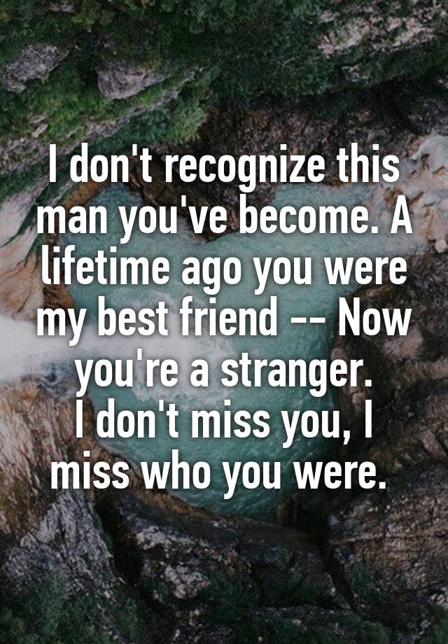 I don't recognize this man you've become. A lifetime ago you were my best friend -- Now you're a stranger.
I don't miss you, I miss who you were. 