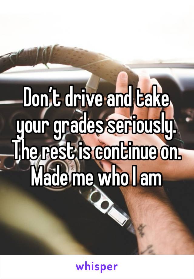 Don’t drive and take your grades seriously.  The rest is continue on. Made me who I am 