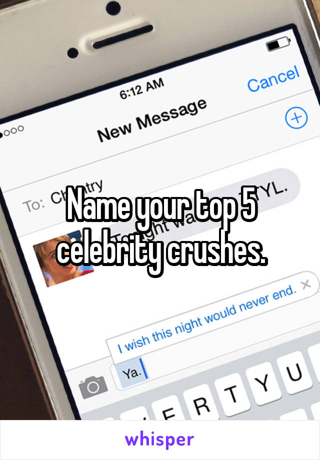 Name your top 5 celebrity crushes.