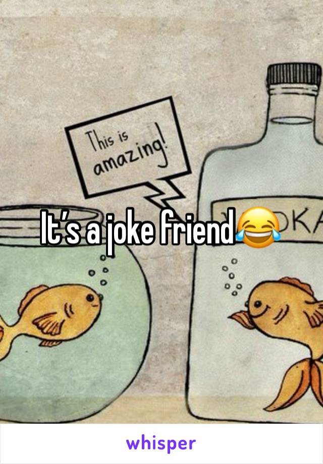 It’s a joke friend😂