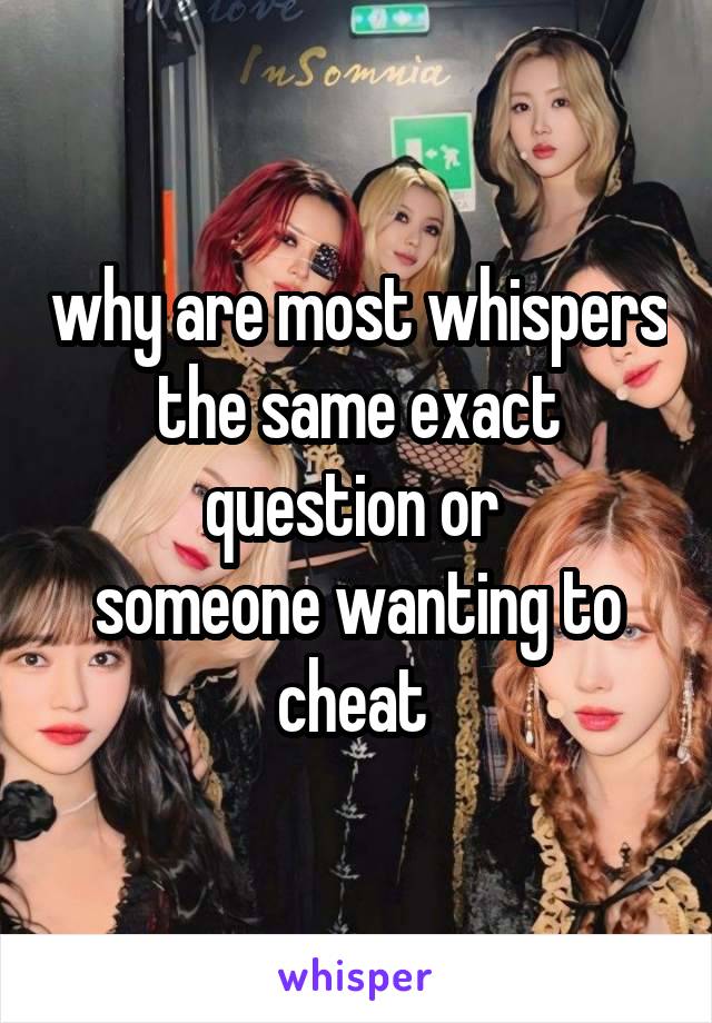 why are most whispers the same exact question or 
someone wanting to cheat 