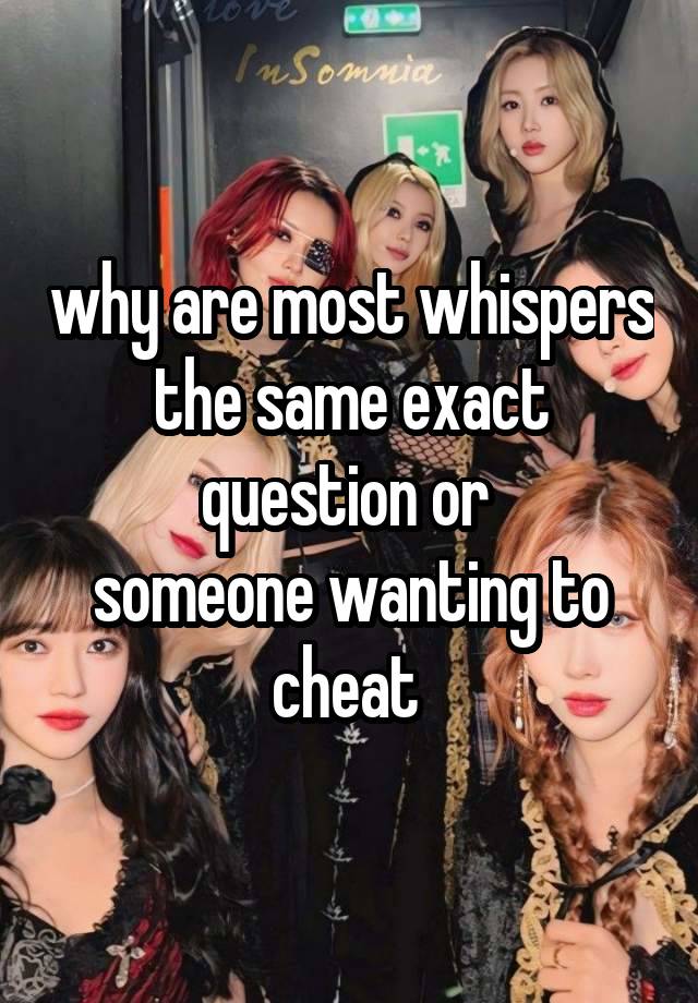 why are most whispers the same exact question or 
someone wanting to cheat 