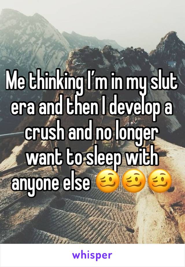 Me thinking I’m in my slut era and then I develop a crush and no longer want to sleep with anyone else 🥴🥴🥴