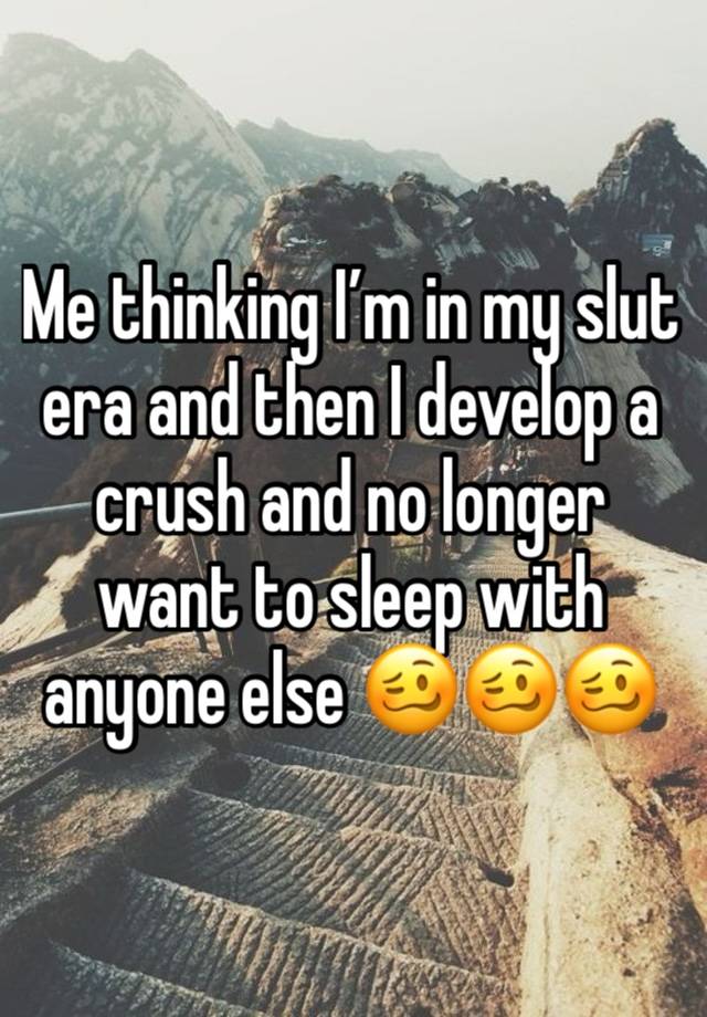 Me thinking I’m in my slut era and then I develop a crush and no longer want to sleep with anyone else 🥴🥴🥴