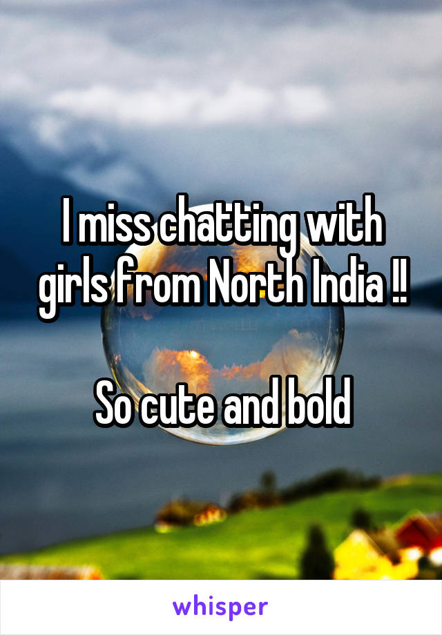 I miss chatting with girls from North India !!

So cute and bold