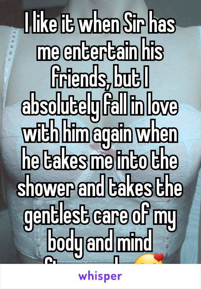 I like it when Sir has me entertain his friends, but I absolutely fall in love with him again when he takes me into the shower and takes the gentlest care of my body and mind afterwards 🥰