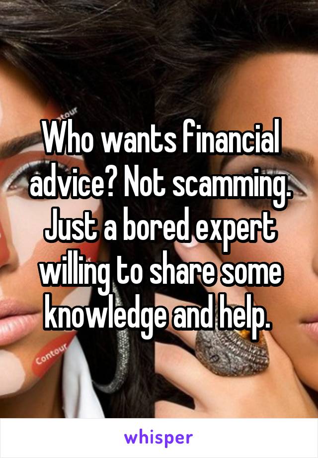 Who wants financial advice? Not scamming. Just a bored expert willing to share some knowledge and help. 