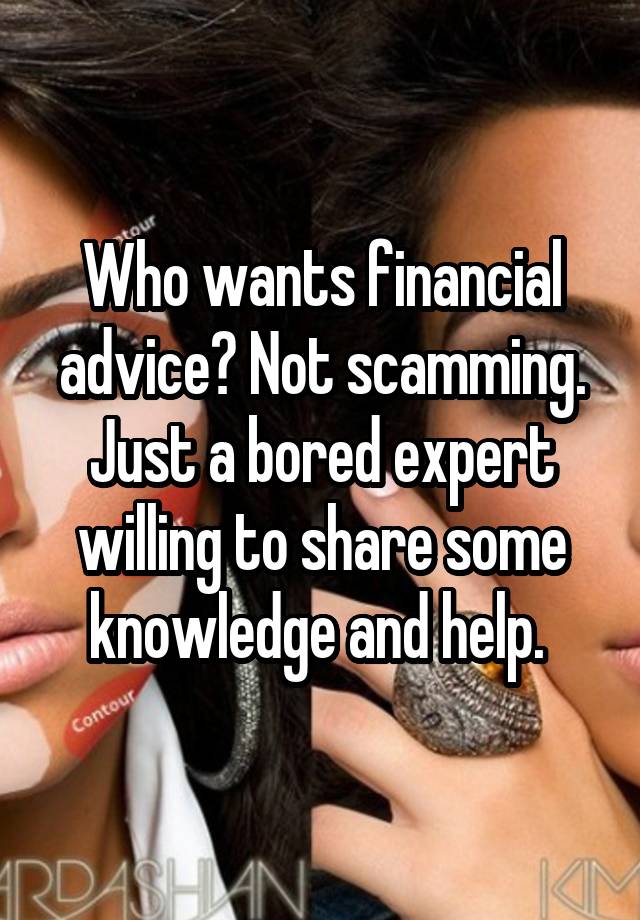 Who wants financial advice? Not scamming. Just a bored expert willing to share some knowledge and help. 