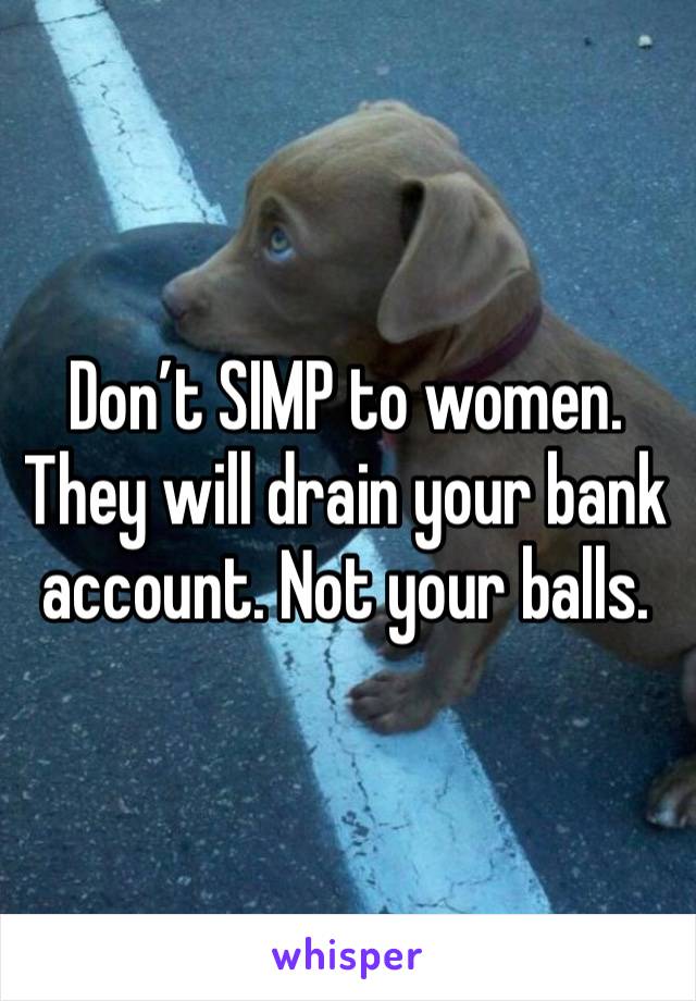 Don’t SIMP to women. They will drain your bank account. Not your balls.