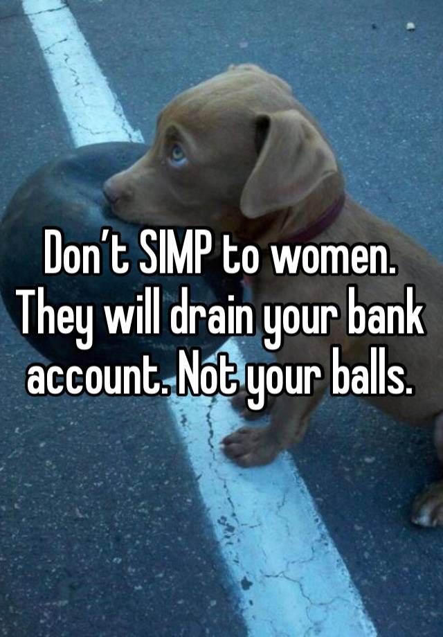 Don’t SIMP to women. They will drain your bank account. Not your balls.