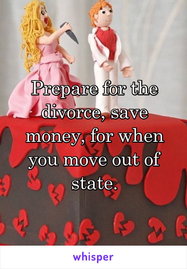 Prepare for the divorce, save money, for when you move out of state.