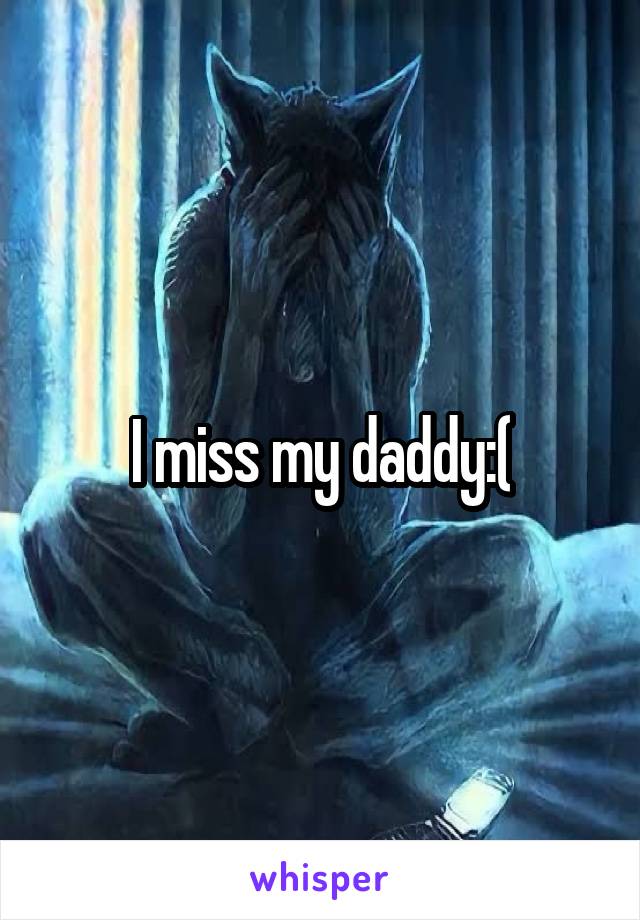 I miss my daddy:(