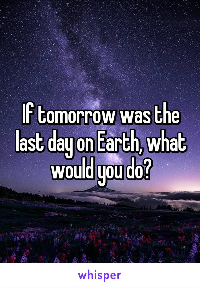 If tomorrow was the last day on Earth, what would you do?