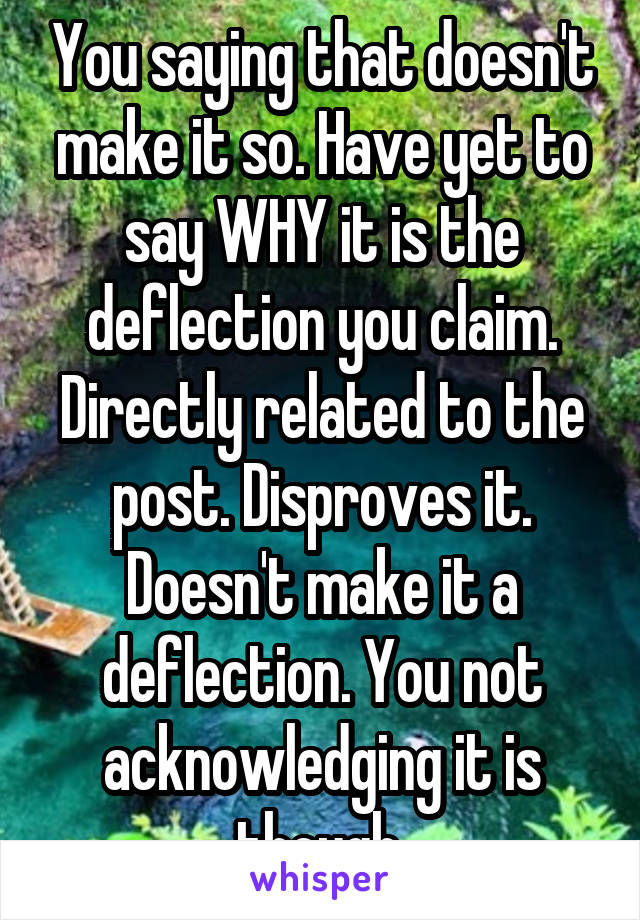 You saying that doesn't make it so. Have yet to say WHY it is the deflection you claim. Directly related to the post. Disproves it. Doesn't make it a deflection. You not acknowledging it is though.