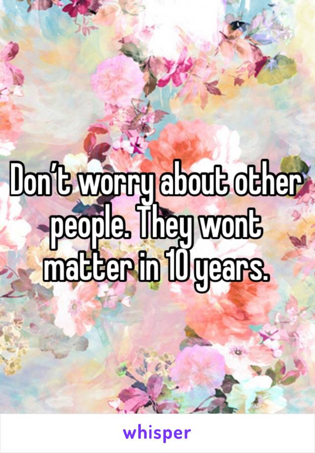 Don’t worry about other people. They wont matter in 10 years. 