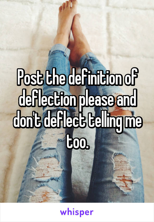 Post the definition of deflection please and don't deflect telling me too.