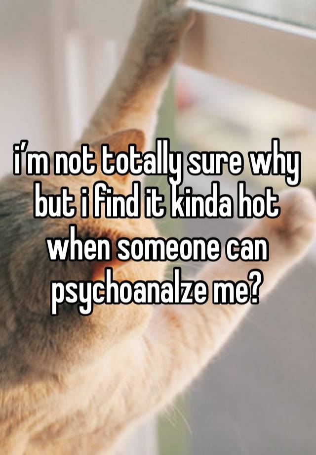 i’m not totally sure why but i find it kinda hot when someone can psychoanalze me? 