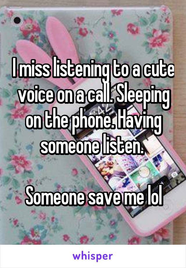 I miss listening to a cute voice on a call. Sleeping on the phone. Having someone listen. 

Someone save me lol