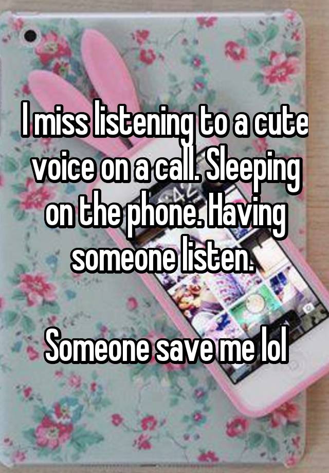 I miss listening to a cute voice on a call. Sleeping on the phone. Having someone listen. 

Someone save me lol