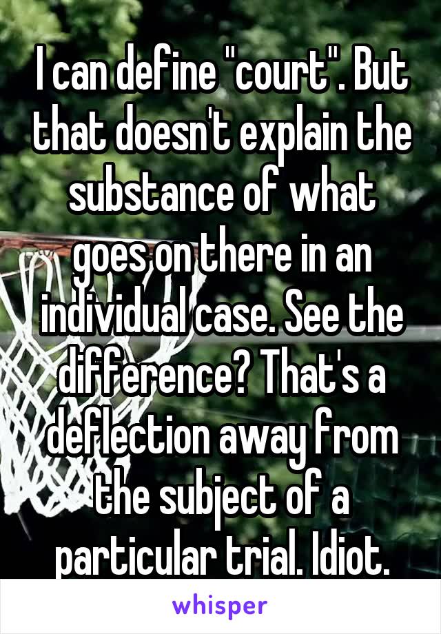 I can define "court". But that doesn't explain the substance of what goes on there in an individual case. See the difference? That's a deflection away from the subject of a particular trial. Idiot.