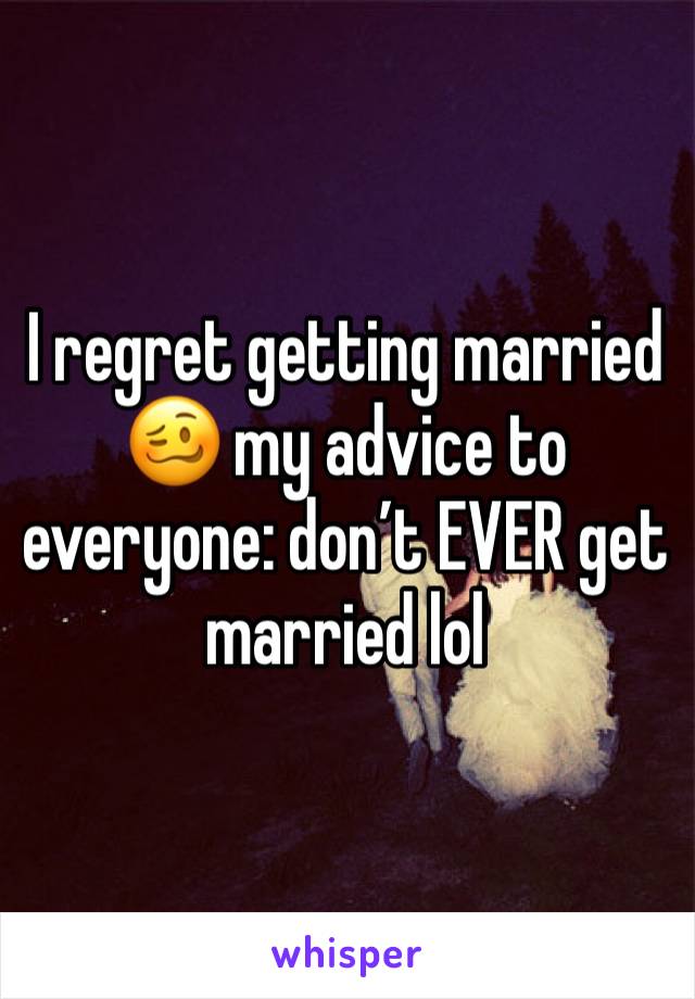 I regret getting married 🥴 my advice to everyone: don’t EVER get married lol