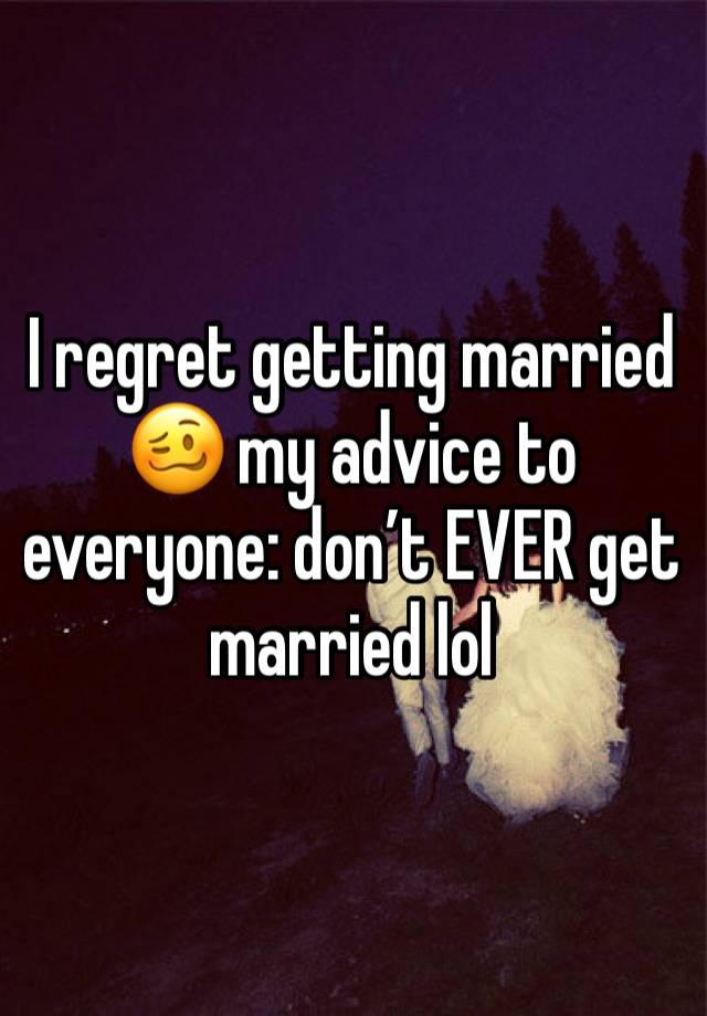 I regret getting married 🥴 my advice to everyone: don’t EVER get married lol