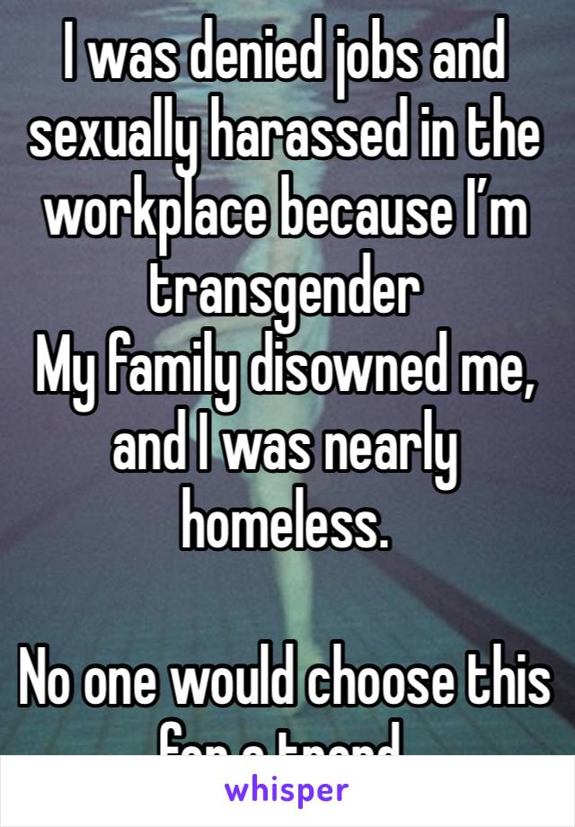 I was denied jobs and sexually harassed in the workplace because I’m transgender
My family disowned me, and I was nearly homeless.

No one would choose this for a trend.