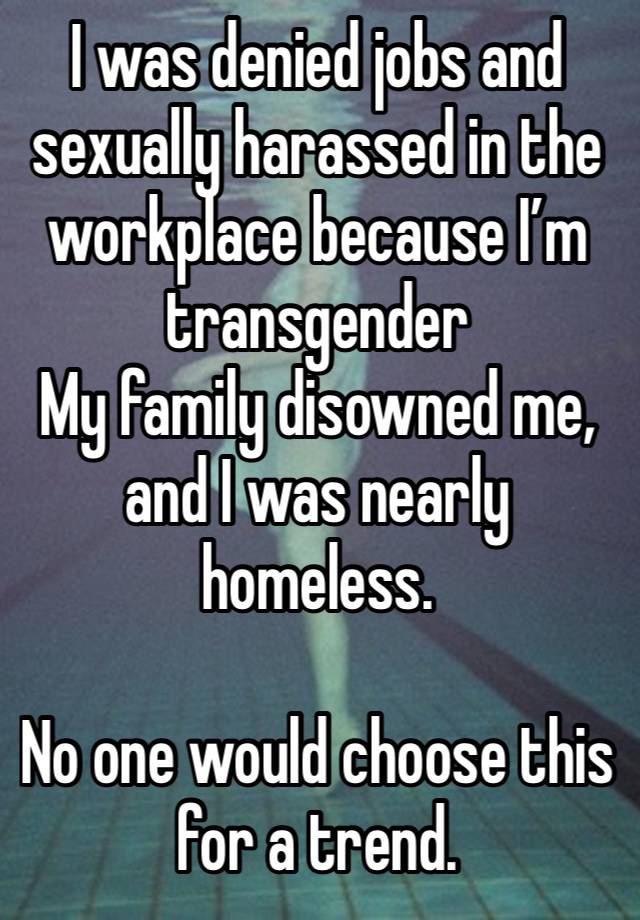 I was denied jobs and sexually harassed in the workplace because I’m transgender
My family disowned me, and I was nearly homeless.

No one would choose this for a trend.