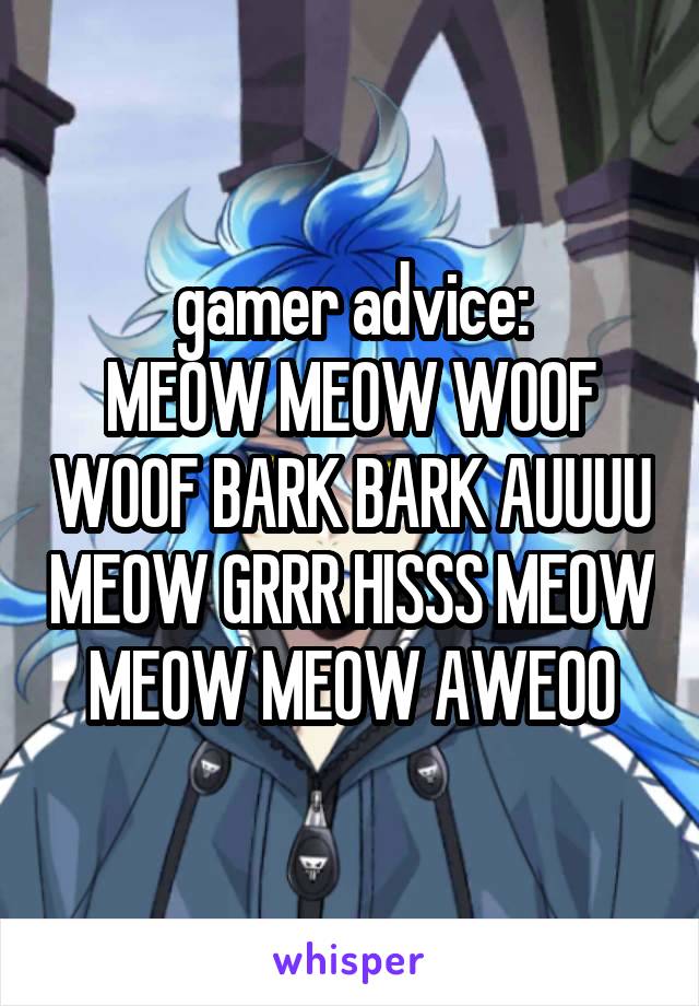 gamer advice:
MEOW MEOW WOOF WOOF BARK BARK AUUUU MEOW GRRR HISSS MEOW MEOW MEOW AWEOO