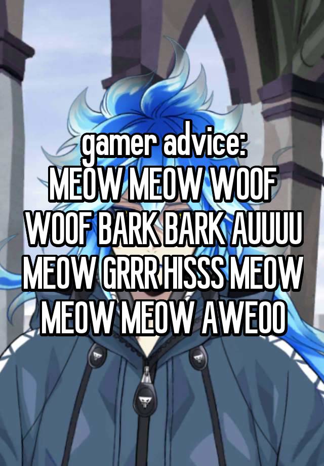 gamer advice:
MEOW MEOW WOOF WOOF BARK BARK AUUUU MEOW GRRR HISSS MEOW MEOW MEOW AWEOO